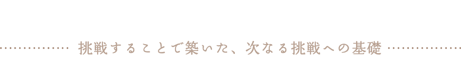 挑戦することで築いた、次なる挑戦への基礎