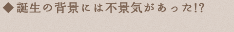 誕生の背景には不景気があった!?