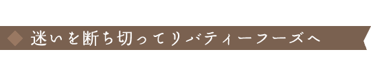 迷いを断ち切ってリバティーフーズへ