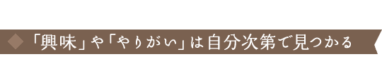 「興味」や「やりがい」は自分次第で見つかる