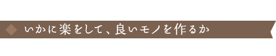 いかに楽をして、良いモノを作るか