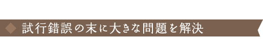 試行錯誤の末に大きな問題を解決