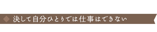 決して自分ひとりでは仕事はできない